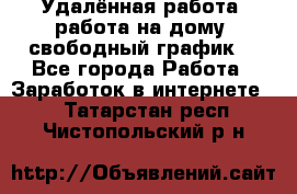 Удалённая работа, работа на дому, свободный график. - Все города Работа » Заработок в интернете   . Татарстан респ.,Чистопольский р-н